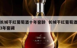 长城干红葡萄酒十年窖龄  长城干红葡萄酒3年窖藏
