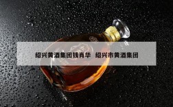 绍兴黄酒集团钱肖华  绍兴市黄酒集团