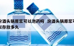 汾酒头锅原浆可以泡药吗  汾酒头锅原浆可以存放多久