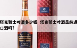 塔克骑士啤酒多少钱  塔克骑士啤酒是纯进口酒吗?
