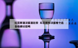 红花郎酒汉酱酒比较  红花郎和汉酱哪个适合收藏以后喝
