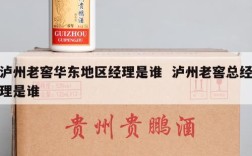 泸州老窖华东地区经理是谁  泸州老窖总经理是谁