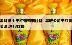 黑轩骑士干红葡萄酒价格  黑轩公爵干红葡萄酒2018价格