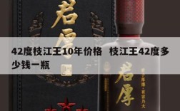 42度枝江王10年价格  枝江王42度多少钱一瓶
