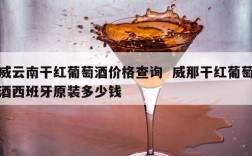 威云南干红葡萄酒价格查询  威那干红葡萄酒西班牙原装多少钱