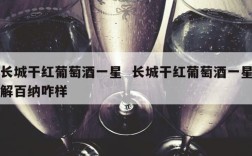 长城干红葡萄酒一星  长城干红葡萄酒一星解百纳咋样