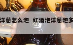 红酒泡洋葱怎么泡  红酒泡洋葱泡多久可以吃