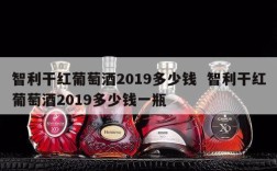 智利干红葡萄酒2019多少钱  智利干红葡萄酒2019多少钱一瓶