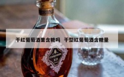 干红葡萄酒里含糖吗  干型红葡萄酒含糖量