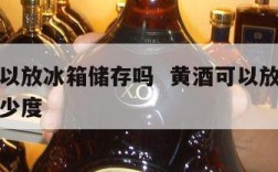 黄酒可以放冰箱储存吗  黄酒可以放冰箱储存吗多少度