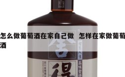怎么做葡萄酒在家自己做  怎样在家做葡萄酒
