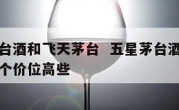 五星茅台酒和飞天茅台  五星茅台酒和飞天茅台哪个价位高些