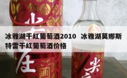 冰雅湖干红葡萄酒2010  冰雅湖莫娜斯特雷干红葡萄酒价格