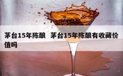 茅台15年陈酿  茅台15年陈酿有收藏价值吗