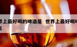 世界上最好喝的啤酒是  世界上最好喝啤酒排名