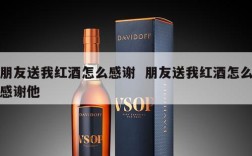 朋友送我红酒怎么感谢  朋友送我红酒怎么感谢他