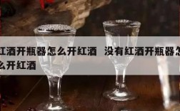 红酒开瓶器怎么开红酒  没有红酒开瓶器怎么开红酒