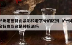 泸州老窖特曲晶彩和老字号的区别  泸州老窖特曲晶彩是纯粮酒吗