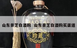 山东景芝白酒购  山东景芝白酒购买渠道