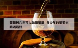 葡萄树几年可以做葡萄酒  多少年的葡萄树酿酒最好