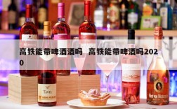 高铁能带啤酒酒吗  高铁能带啤酒吗2020