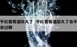 干红葡萄酒放久了  干红葡萄酒放久了会不会过期