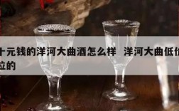 十元钱的洋河大曲酒怎么样  洋河大曲低价位的