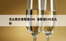 怎么取分老郎酒108  老郎酒108怎么样