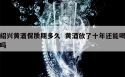 绍兴黄酒保质期多久  黄酒放了十年还能喝吗