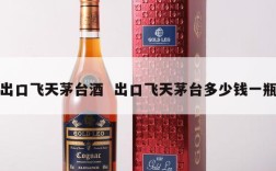 出口飞天茅台酒  出口飞天茅台多少钱一瓶