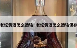 老坛黄酒怎么运输  老坛黄酒怎么运输保存