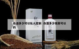 白酒多少可以私人定制  白酒多少钱算可以的