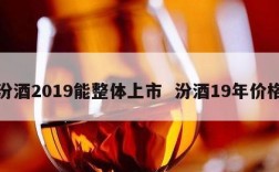 汾酒2019能整体上市  汾酒19年价格