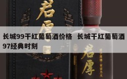 长城99干红葡萄酒价格  长城干红葡萄酒97经典时刻