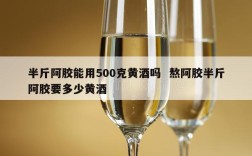 半斤阿胶能用500克黄酒吗  熬阿胶半斤阿胶要多少黄酒