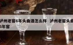 泸州老窖6年头曲酒怎么样  泸州老窖头曲6年窖