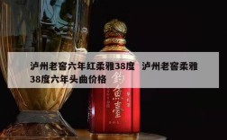 泸州老窖六年红柔雅38度  泸州老窖柔雅38度六年头曲价格