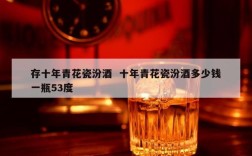 存十年青花瓷汾酒  十年青花瓷汾酒多少钱一瓶53度