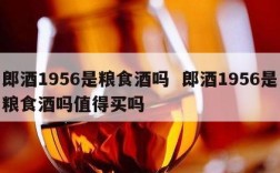 郎酒1956是粮食酒吗  郎酒1956是粮食酒吗值得买吗
