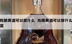 陈酿黄酒可以做什么  陈酿黄酒可以做什么菜