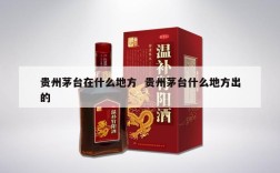 贵州茅台在什么地方  贵州茅台什么地方出的