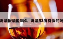 汾酒假酒能喝么  汾酒53度有假的吗