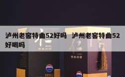 泸州老窖特曲52好吗  泸州老窖特曲52好喝吗