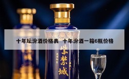 十年坛汾酒价格表  十年汾酒一箱6瓶价格