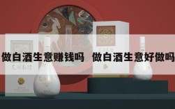 做白酒生意赚钱吗  做白酒生意好做吗