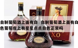 自制葡萄酒上面有白  自制葡萄酒上面有白色葡萄皮上有星星点点白色正常吗