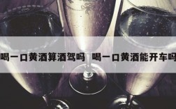 喝一口黄酒算酒驾吗  喝一口黄酒能开车吗