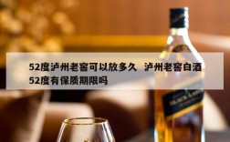 52度泸州老窖可以放多久  泸州老窖白酒52度有保质期限吗