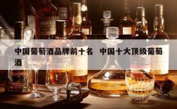 中国葡萄酒品牌前十名  中国十大顶级葡萄酒