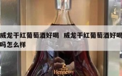 威龙干红葡萄酒好喝  威龙干红葡萄酒好喝吗怎么样
